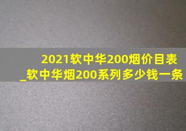 2021软中华200烟价目表_软中华烟200系列多少钱一条
