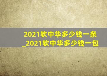 2021软中华多少钱一条_2021软中华多少钱一包