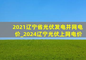 2021辽宁省光伏发电并网电价_2024辽宁光伏上网电价