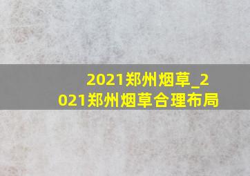 2021郑州烟草_2021郑州烟草合理布局