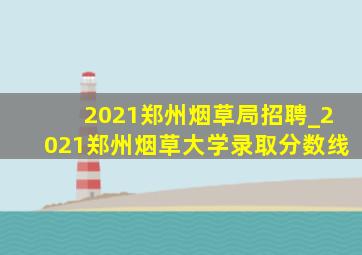 2021郑州烟草局招聘_2021郑州烟草大学录取分数线