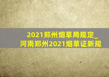2021郑州烟草局规定_河南郑州2021烟草证新规