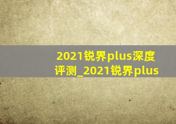 2021锐界plus深度评测_2021锐界plus