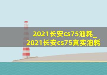 2021长安cs75油耗_2021长安cs75真实油耗