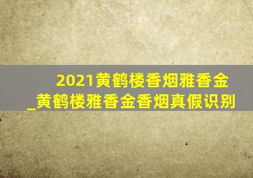 2021黄鹤楼香烟雅香金_黄鹤楼雅香金香烟真假识别