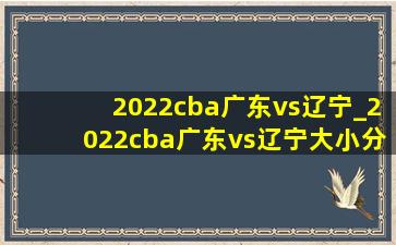 2022cba广东vs辽宁_2022cba广东vs辽宁大小分预测