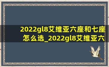 2022gl8艾维亚六座和七座怎么选_2022gl8艾维亚六座和七座