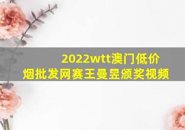 2022wtt澳门(低价烟批发网)赛王曼昱颁奖视频