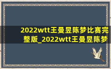 2022wtt王曼昱陈梦比赛完整版_2022wtt王曼昱陈梦决赛谁赢了