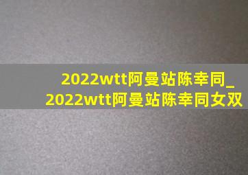 2022wtt阿曼站陈幸同_2022wtt阿曼站陈幸同女双