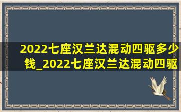 2022七座汉兰达混动四驱多少钱_2022七座汉兰达混动四驱