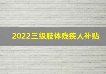 2022三级肢体残疾人补贴