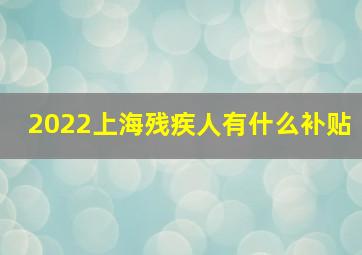 2022上海残疾人有什么补贴