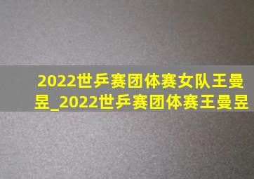 2022世乒赛团体赛女队王曼昱_2022世乒赛团体赛王曼昱