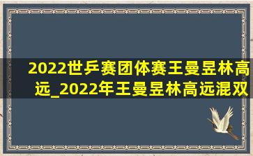 2022世乒赛团体赛王曼昱林高远_2022年王曼昱林高远混双比赛