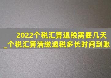 2022个税汇算退税需要几天_个税汇算清缴退税多长时间到账