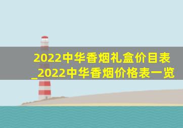 2022中华香烟礼盒价目表_2022中华香烟价格表一览