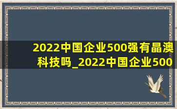 2022中国企业500强有晶澳科技吗_2022中国企业500强