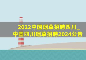 2022中国烟草招聘四川_中国四川烟草招聘2024公告