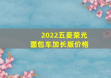 2022五菱荣光面包车加长版价格