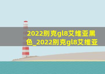 2022别克gl8艾维亚黑色_2022别克gl8艾维亚