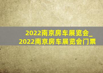 2022南京房车展览会_2022南京房车展览会门票