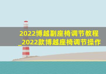 2022博越副座椅调节教程_2022款博越座椅调节操作