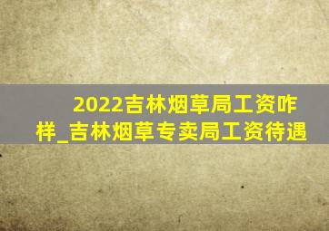 2022吉林烟草局工资咋样_吉林烟草专卖局工资待遇