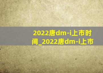 2022唐dm-i上市时间_2022唐dm-i上市