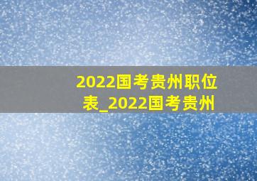 2022国考贵州职位表_2022国考贵州