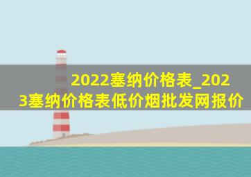 2022塞纳价格表_2023塞纳价格表(低价烟批发网)报价