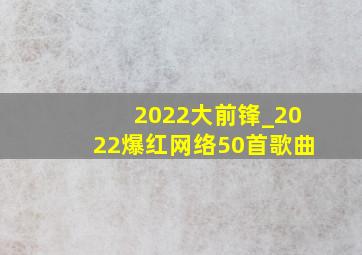 2022大前锋_2022爆红网络50首歌曲