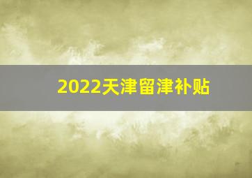 2022天津留津补贴