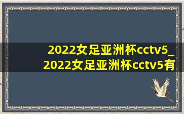 2022女足亚洲杯cctv5_2022女足亚洲杯cctv5有直播吗