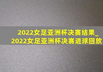 2022女足亚洲杯决赛结果_2022女足亚洲杯决赛进球回放