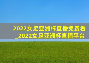 2022女足亚洲杯直播免费看_2022女足亚洲杯直播平台