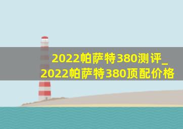 2022帕萨特380测评_2022帕萨特380顶配价格