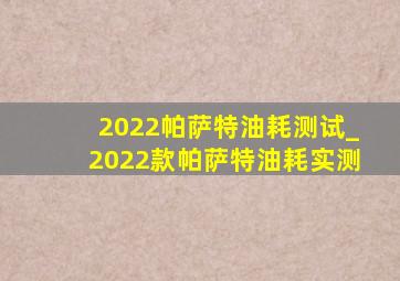 2022帕萨特油耗测试_2022款帕萨特油耗实测