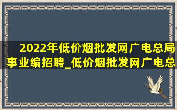 2022年(低价烟批发网)广电总局事业编招聘_(低价烟批发网)广电总局2024招聘公示