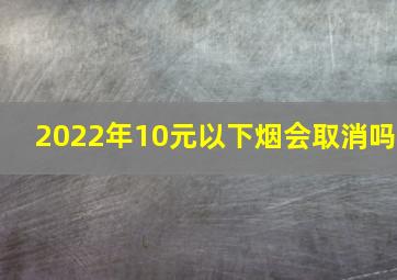 2022年10元以下烟会取消吗