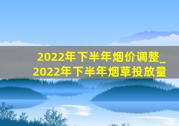 2022年下半年烟价调整_2022年下半年烟草投放量