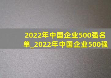 2022年中国企业500强名单_2022年中国企业500强