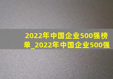 2022年中国企业500强榜单_2022年中国企业500强