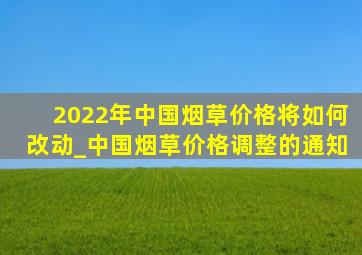 2022年中国烟草价格将如何改动_中国烟草价格调整的通知