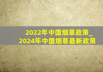 2022年中国烟草政策_2024年中国烟草最新政策