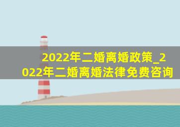 2022年二婚离婚政策_2022年二婚离婚法律免费咨询