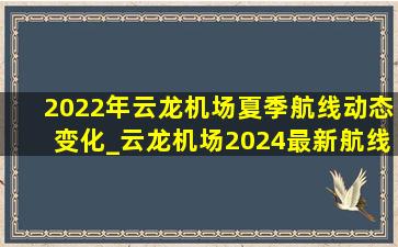 2022年云龙机场夏季航线动态变化_云龙机场2024最新航线时间表