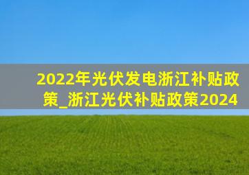 2022年光伏发电浙江补贴政策_浙江光伏补贴政策2024