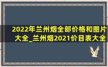 2022年兰州烟全部价格和图片大全_兰州烟2021价目表大全