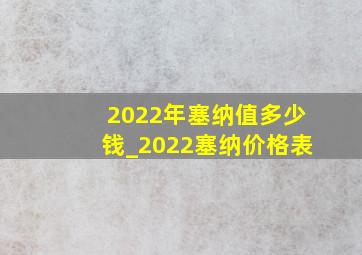 2022年塞纳值多少钱_2022塞纳价格表